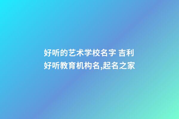 好听的艺术学校名字 吉利好听教育机构名,起名之家-第1张-店铺起名-玄机派